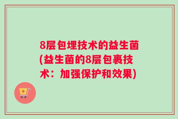 8层包埋技术的益生菌(益生菌的8层包裹技术:加强保护和效果) 8层包埋技术的益生菌(益生菌的8层包裹技术:加强保护和效果)