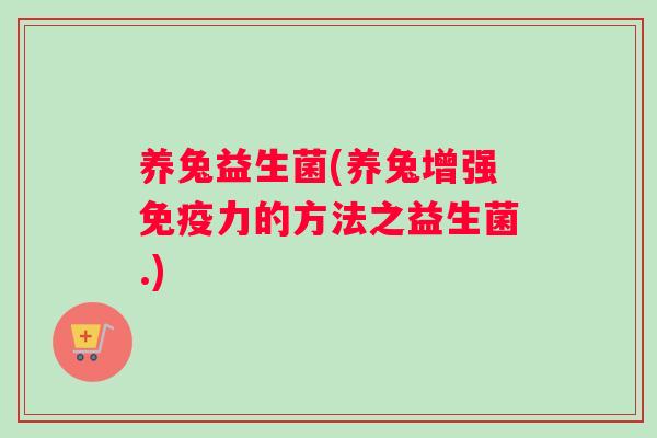 养兔益生菌(养兔增强免疫力的方法之益生菌.)