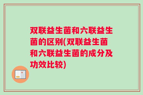 双联益生菌和六联益生菌的区别(双联益生菌和六联益生菌的成分及功效比较) 双联益生菌和六联益生菌的区别(双联益生菌和六联益生菌的成分及功效比较)