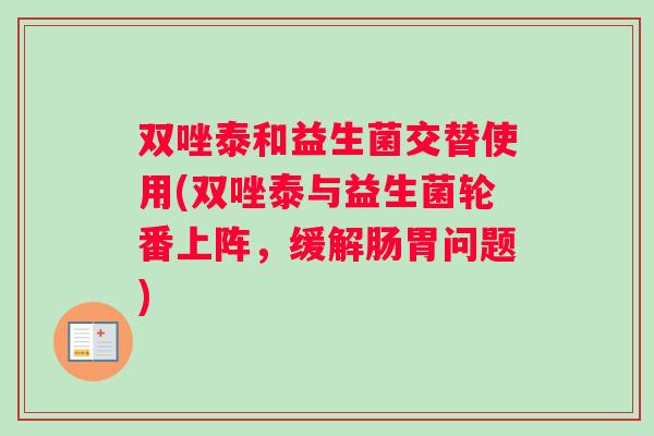 双唑泰和益生菌交替使用(双唑泰与益生菌轮番上阵,缓解肠胃问题) 双唑泰和益生菌交替使用(双唑泰与益生菌轮番上阵,缓解肠胃问题)