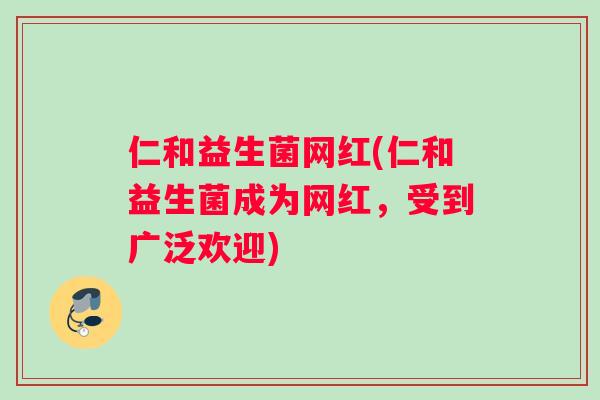 仁和益生菌网红(仁和益生菌成为网红，受到广泛欢迎)