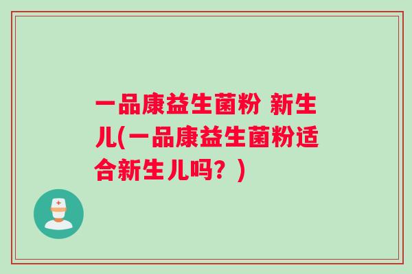 一品康益生菌粉 新生儿(一品康益生菌粉适合新生儿吗？)