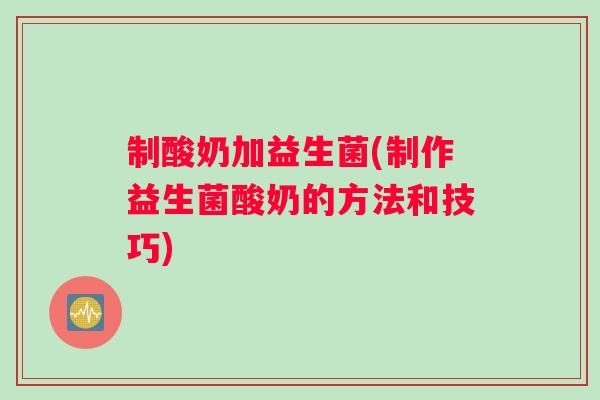 制酸奶加益生菌(制作益生菌酸奶的方法和技巧)