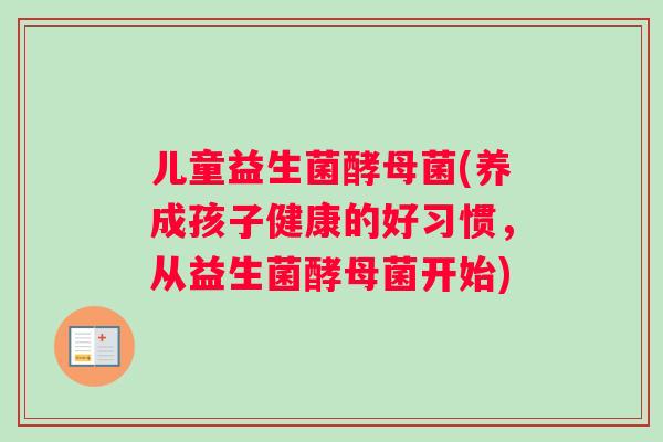 儿童益生菌酵母菌(养成孩子健康的好习惯,从益生菌酵母菌开始) 儿童益生菌酵母菌(养成孩子健康的好习惯,从益生菌酵母菌开始)