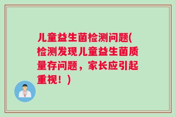 儿童益生菌检测问题(检测发现儿童益生菌质量存问题，家长应引起重视！)