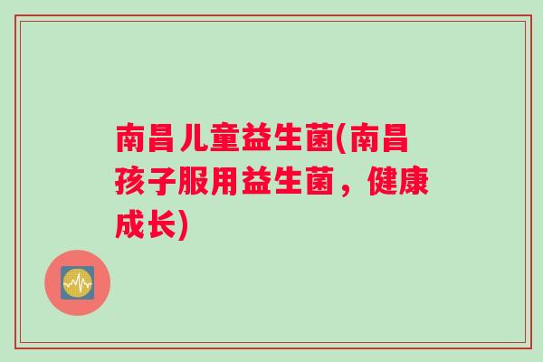 南昌儿童益生菌(南昌孩子服用益生菌,健康成长) 南昌儿童益生菌(南昌孩子服用益生菌,健康成长)