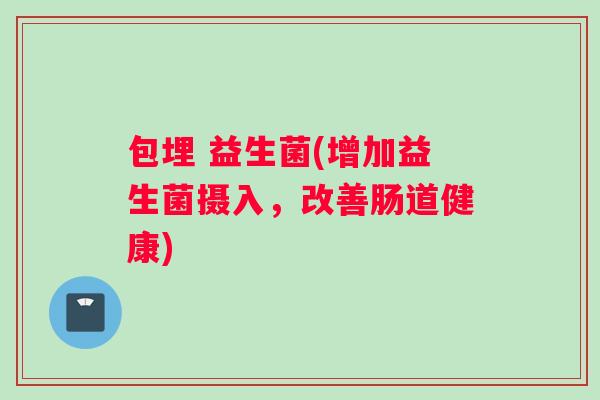 包埋 益生菌(增加益生菌摄入，改善肠道健康)