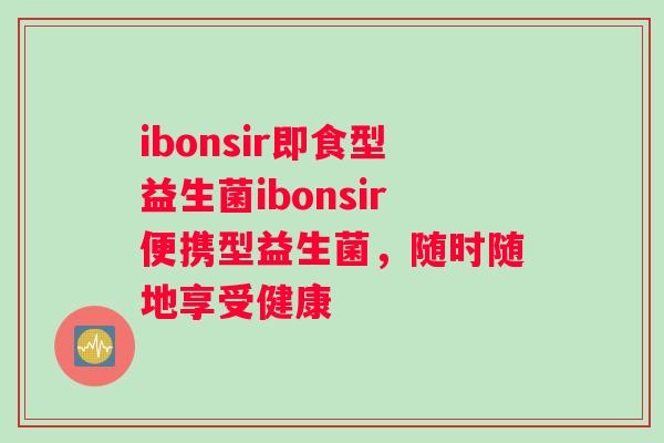 ibonsir即食型益生菌ibonsir便携型益生菌，随时随地享受健康