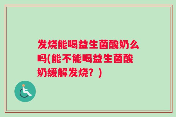 发烧能喝益生菌酸奶么吗(能不能喝益生菌酸奶缓解发烧？)
