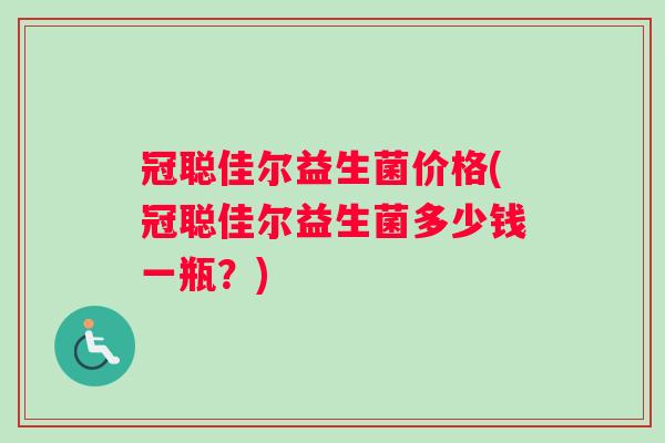 冠聪佳尔益生菌价格(冠聪佳尔益生菌多少钱一瓶？)