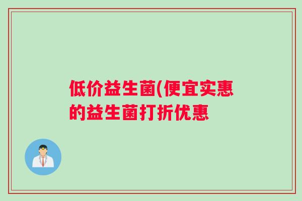 低价益生菌(便宜实惠的益生菌打折优惠 低价益生菌(便宜实惠的益生菌打折优惠