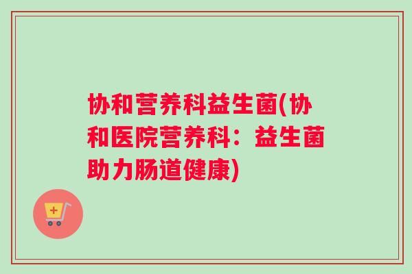 协和营养科益生菌(协和医院营养科：益生菌助力肠道健康)
