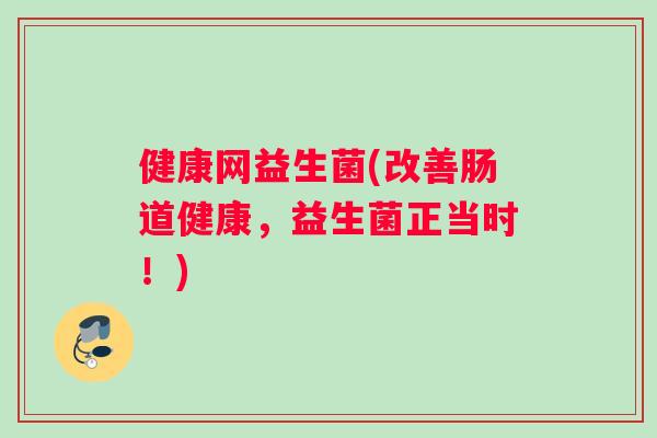 健康网益生菌(改善肠道健康，益生菌正当时！)