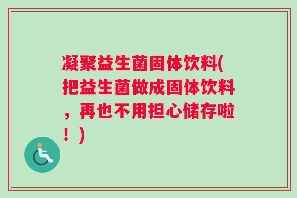 凝聚益生菌固体饮料(把益生菌做成固体饮料，再也不用担心储存啦！)