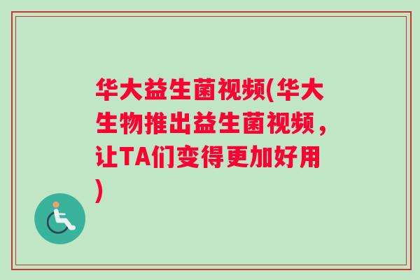 华大益生菌视频(华大生物推出益生菌视频，让TA们变得更加好用)