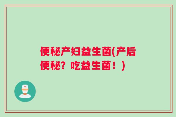 便秘产妇益生菌(产后便秘？吃益生菌！)