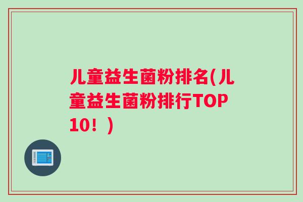 儿童益生菌粉排名(儿童益生菌粉排行TOP10！)