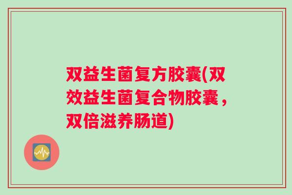 双益生菌复方胶囊(双效益生菌复合物胶囊,双倍滋养肠道) 双益生菌复方胶囊(双效益生菌复合物胶囊,双倍滋养肠道)