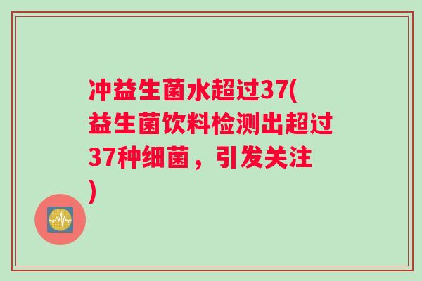 冲益生菌水超过37(益生菌饮料检测出超过37种细菌，引发关注)