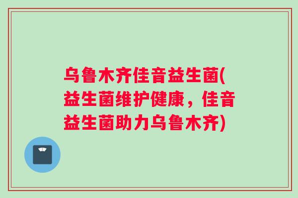 乌鲁木齐佳音益生菌(益生菌维护健康，佳音益生菌助力乌鲁木齐)