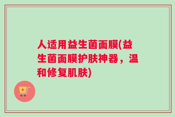 人适用益生菌面膜(益生菌面膜护肤神器，温和修复肌肤)