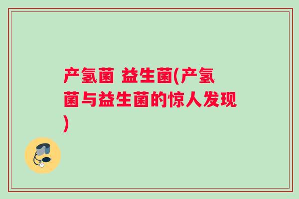 产氢菌 益生菌(产氢菌与益生菌的惊人发现)