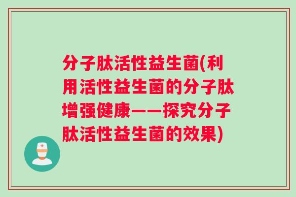 分子肽活性益生菌(利用活性益生菌的分子肽增强健康——探究分子肽活性益生菌的效果)