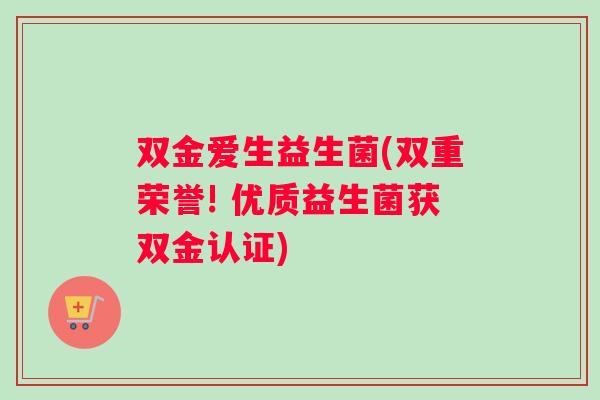 双金爱生益生菌(双重荣誉! 优质益生菌获双金认证)