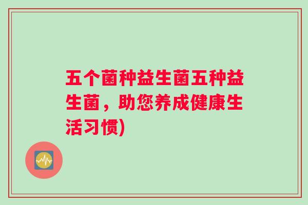 五个菌种益生菌五种益生菌,助您养成健康生活习惯) 五个菌种益生菌五种益生菌,助您养成健康生活习惯)
