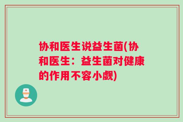 协和医生说益生菌(协和医生:益生菌对健康的作用不容小觑) 协和医生说益生菌(协和医生:益生菌对健康的作用不容小觑)