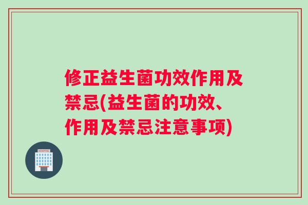修正益生菌功效作用及禁忌(益生菌的功效、作用及禁忌注意事项)