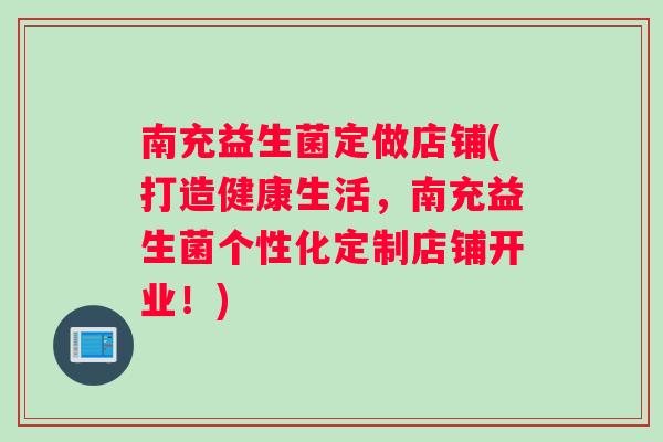南充益生菌定做店铺(打造健康生活，南充益生菌个性化定制店铺开业！)