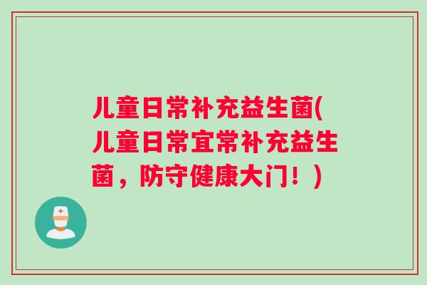 儿童日常补充益生菌(儿童日常宜常补充益生菌，防守健康大门！)