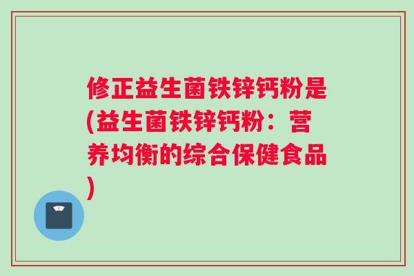 修正益生菌铁锌钙粉是(益生菌铁锌钙粉：营养均衡的综合保健食品)