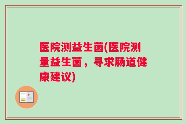 医院测益生菌(医院测量益生菌，寻求肠道健康建议)