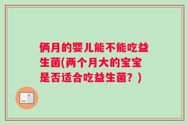 俩月的婴儿能不能吃益生菌(两个月大的宝宝是否适合吃益生菌？)