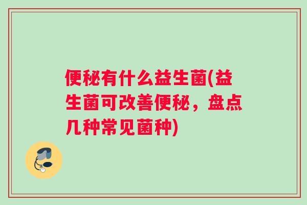 便秘有什么益生菌(益生菌可改善便秘，盘点几种常见菌种)