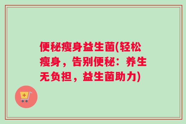 瘦身益生菌(轻松瘦身，告别：养生无负担，益生菌助力)