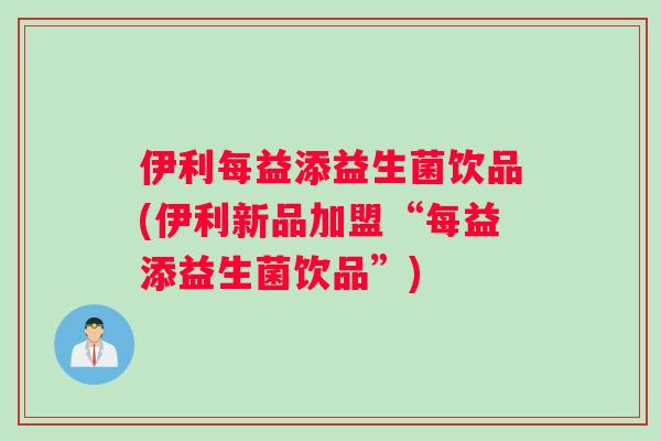 伊利每益添益生菌饮品(伊利新品加盟“每益添益生菌饮品”)