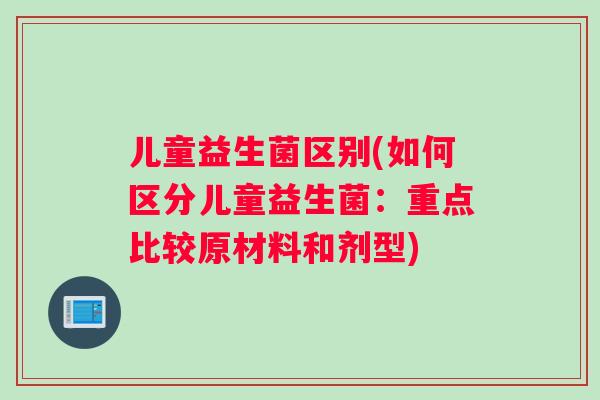 儿童益生菌区别(如何区分儿童益生菌：重点比较原材料和剂型)