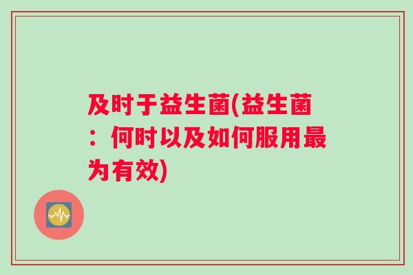 及时于益生菌(益生菌:何时以及如何服用为有效) 及时于益生菌(益生菌:何时以及如何服用为有效)