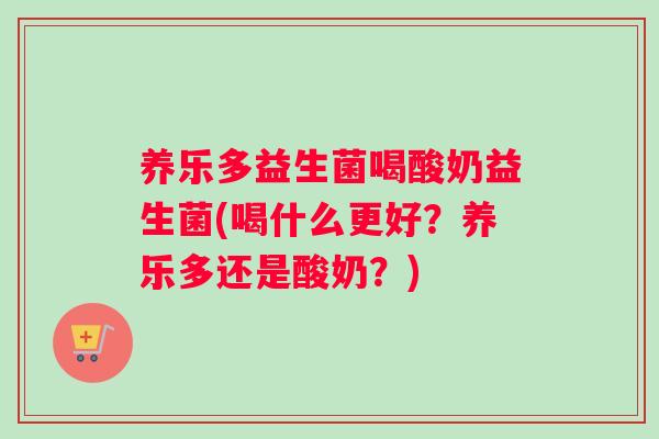 养乐多益生菌喝酸奶益生菌(喝什么更好？养乐多还是酸奶？)