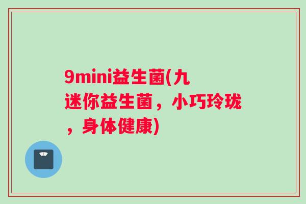 9mini益生菌(九迷你益生菌,小巧玲珑,身体健康) 9mini益生菌(九迷你益生菌,小巧玲珑,身体健康)