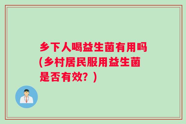乡下人喝益生菌有用吗(乡村居民服用益生菌是否有效？)