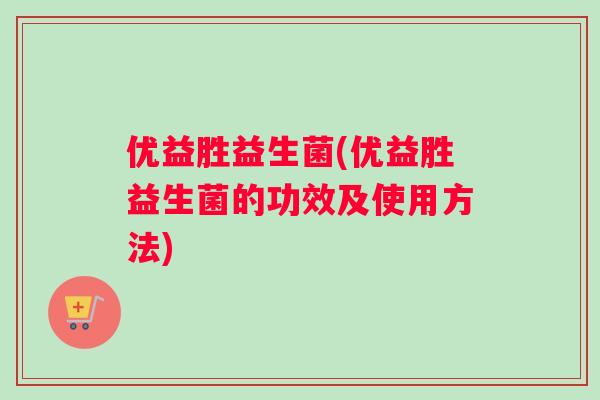 优益胜益生菌(优益胜益生菌的功效及使用方法)