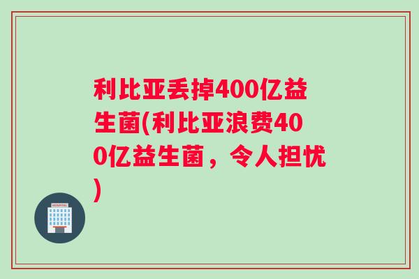 利比亚丢掉400亿益生菌(利比亚浪费400亿益生菌，令人担忧)