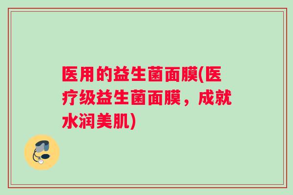 医用的益生菌面膜(医疗级益生菌面膜,成就水润美肌) 医用的益生菌面膜(医疗级益生菌面膜,成就水润美肌)