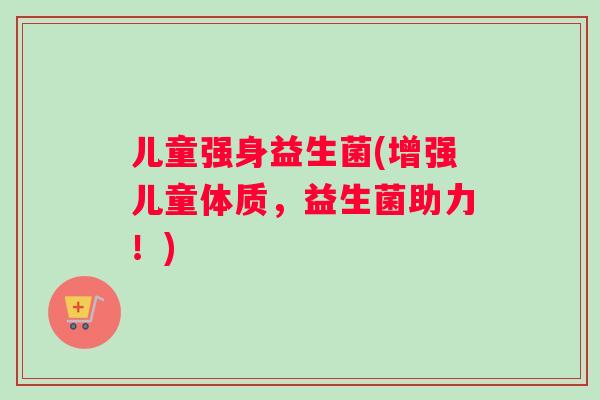 儿童强身益生菌(增强儿童体质，益生菌助力！)