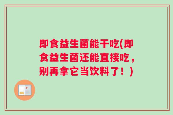 即食益生菌能干吃(即食益生菌还能直接吃，别再拿它当饮料了！)