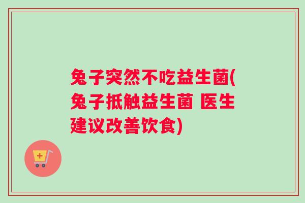 兔子突然不吃益生菌(兔子抵触益生菌 医生建议改善饮食)